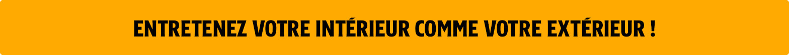 Entretenez votre intérieur comme votre extérieur !